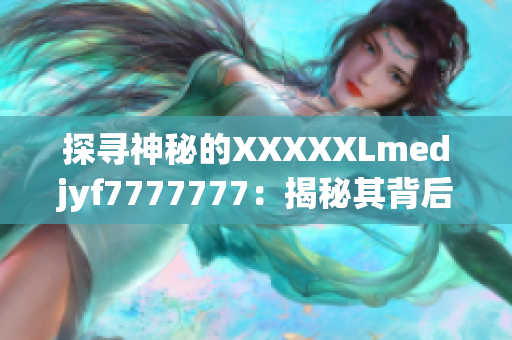 探尋神秘的XXXXXLmedjyf7777777：揭秘其背后的故事與奧秘