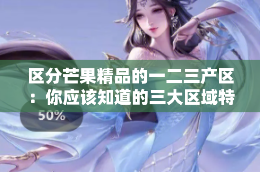 區(qū)分芒果精品的一二三產(chǎn)區(qū)：你應(yīng)該知道的三大區(qū)域特色