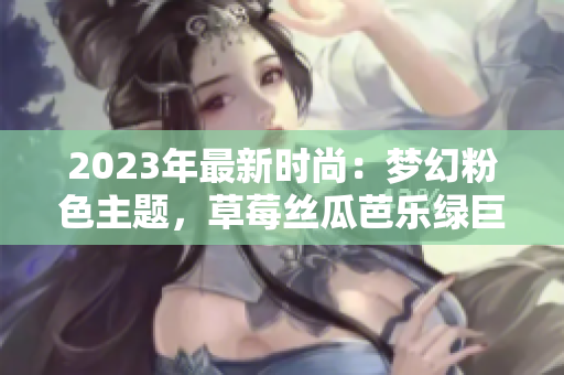 2023年最新時尚：夢幻粉色主題，草莓絲瓜芭樂綠巨人櫻桃秋葵共舞，盡顯獨(dú)特魅力