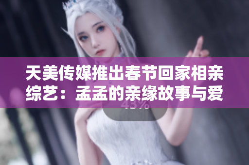 天美傳媒推出春節(jié)回家相親綜藝：孟孟的親緣故事與愛(ài)情追尋