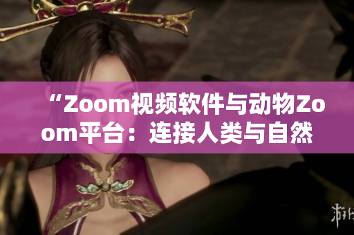 “Zoom視頻軟件與動(dòng)物Zoom平臺(tái)：連接人類與自然的數(shù)字橋梁”