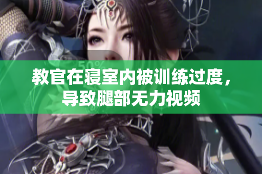 教官在寢室內(nèi)被訓(xùn)練過(guò)度，導(dǎo)致腿部無(wú)力視頻