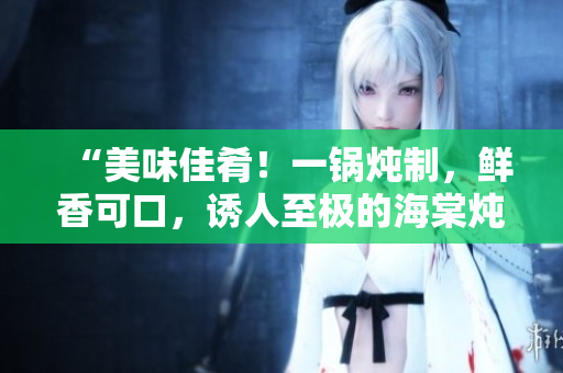 “美味佳肴！一鍋燉制，鮮香可口，誘人至極的海棠燉肉，讓你回味無(wú)窮！”