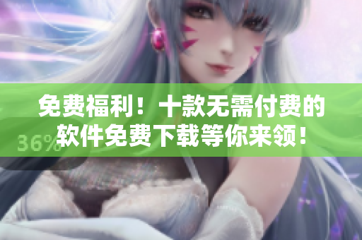 免費(fèi)福利！十款無需付費(fèi)的軟件免費(fèi)下載等你來領(lǐng)！