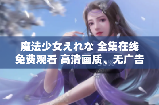 魔法少女えれな 全集在線免費觀看 高清畫質(zhì)、無廣告、不限地區(qū)!