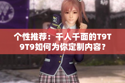 個性推薦：千人千面的T9T9T9如何為你定制內(nèi)容？