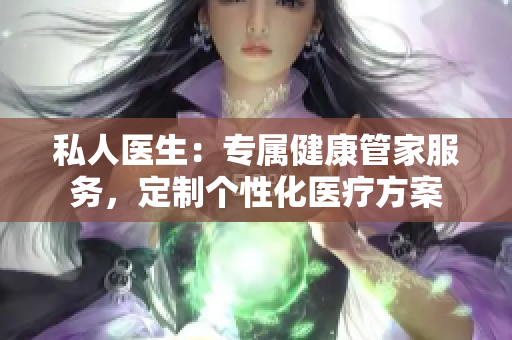 私人醫(yī)生：專屬健康管家服務(wù)，定制個(gè)性化醫(yī)療方案