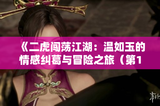 《二虎闖蕩江湖：溫如玉的情感糾葛與冒險(xiǎn)之旅（第160章）》