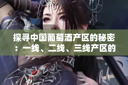 探尋中國葡萄酒產(chǎn)區(qū)的秘密：一線、二線、三線產(chǎn)區(qū)的釀酒藝術(shù)