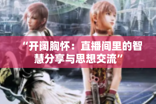 “開闊胸懷：直播間里的智慧分享與思想交流”