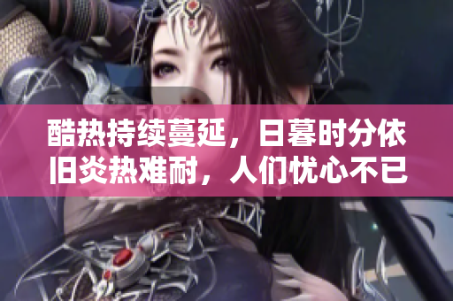 酷熱持續(xù)蔓延,日暮時(shí)分依舊炎熱難耐,人們憂心不已 酷熱持續(xù)蔓延,日暮時(shí)分依舊炎熱難耐,人們憂心不已