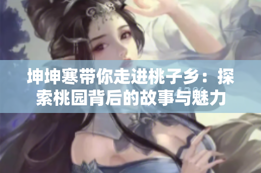 坤坤寒帶你走進桃子鄉(xiāng)：探索桃園背后的故事與魅力