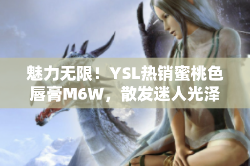 魅力無(wú)限!YSL熱銷(xiāo)蜜桃色唇膏M6W,散發(fā)迷人光澤,讓你盡顯迷人魅力! 魅力無(wú)限!YSL熱銷(xiāo)蜜桃色唇膏M6W,散發(fā)迷人光澤,讓你盡顯迷人魅力!