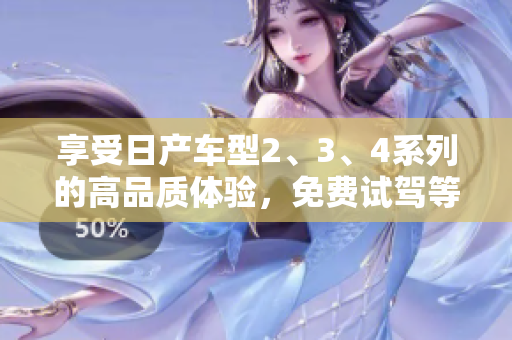 享受日產(chǎn)車型2、3、4系列的高品質(zhì)體驗,免費試駕等你來! 享受日產(chǎn)車型2、3、4系列的高品質(zhì)體驗,免費試駕等你來!
