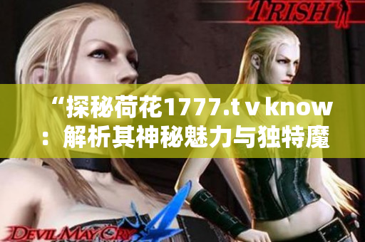 “探秘荷花1777.tⅴknow：解析其神秘魅力與獨特魔法”