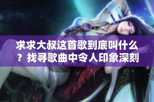 求求大叔這首歌到底叫什么？找尋歌曲中令人印象深刻的臺詞背后的真實出處