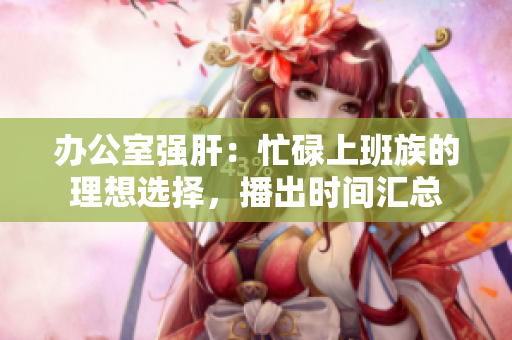 辦公室強肝：忙碌上班族的理想選擇，播出時間匯總