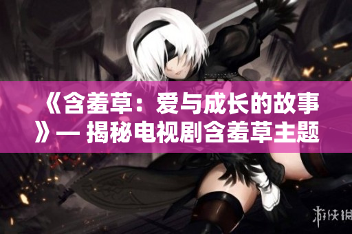 《含羞草：愛(ài)與成長(zhǎng)的故事》— 揭秘電視劇含羞草主題曲的幕后故事