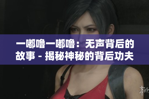 一嘟嚕一嘟嚕：無聲背后的故事 - 揭秘神秘的背后功夫