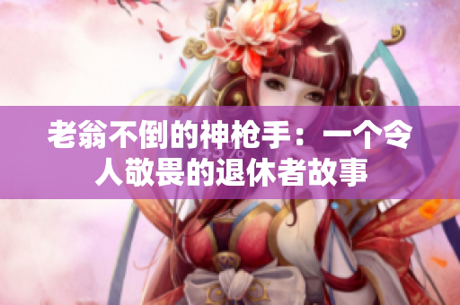 老翁不倒的神槍手：一個令人敬畏的退休者故事