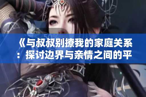 《與叔叔別撩我的家庭關(guān)系：探討邊界與親情之間的平衡》