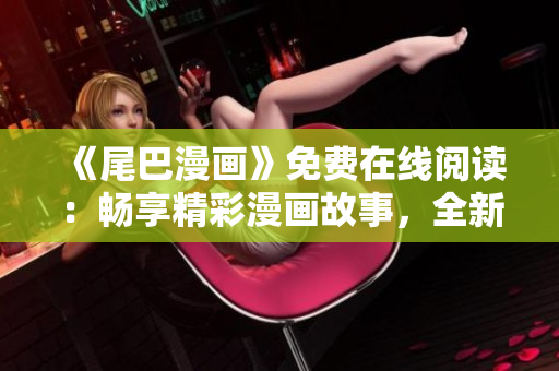 《尾巴漫畫》免費在線閱讀：暢享精彩漫畫故事，全新視角感受驚喜不斷！