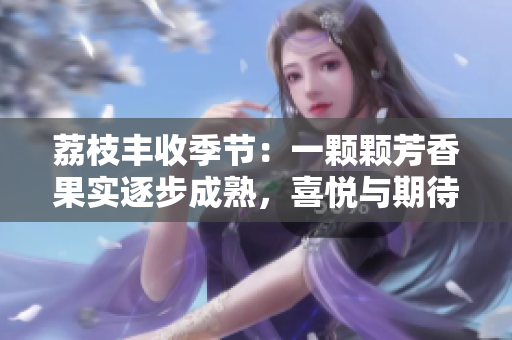 荔枝豐收季節(jié)：一顆顆芳香果實(shí)逐步成熟，喜悅與期待隨之增長(zhǎng)