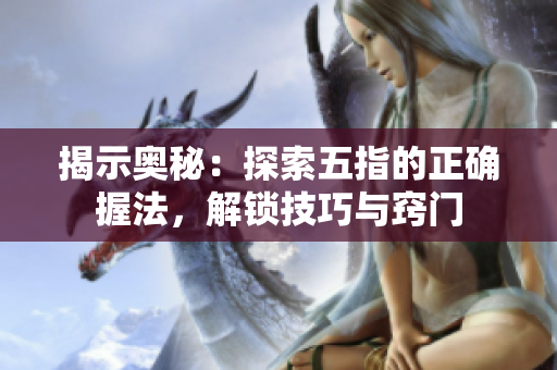 揭示奧秘：探索五指的正確握法，解鎖技巧與竅門