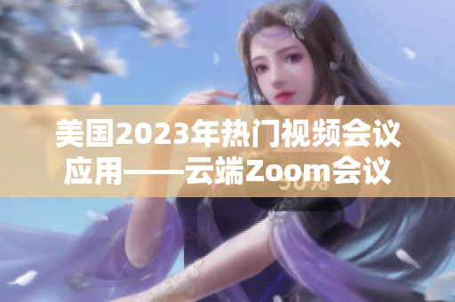 美國2023年熱門視頻會議應(yīng)用——云端Zoom會議