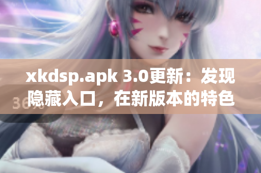 xkdsp.apk 3.0更新：發(fā)現(xiàn)隱藏入口，在新版本的特色展現(xiàn)