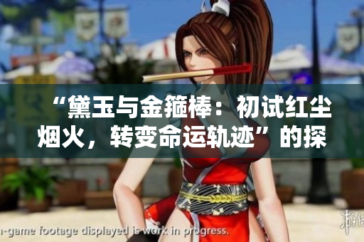 “黛玉與金箍棒：初試紅塵煙火，轉(zhuǎn)變命運軌跡”的探索歷程