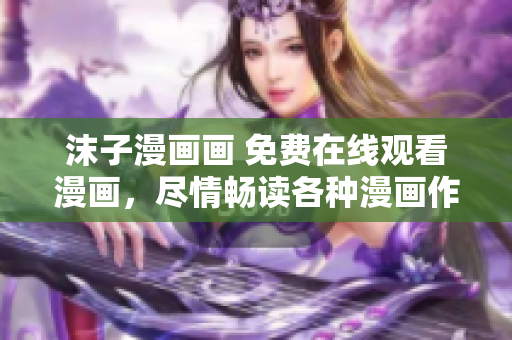 沫子漫畫畫 免費在線觀看漫畫，盡情暢讀各種漫畫作品