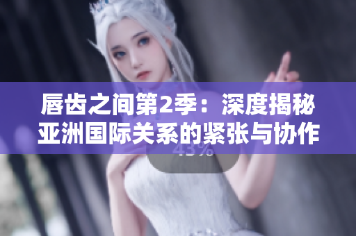 唇齒之間第2季：深度揭秘亞洲國際關(guān)系的緊張與協(xié)作