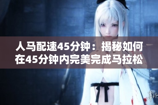 人馬配速45分鐘：揭秘如何在45分鐘內(nèi)完美完成馬拉松