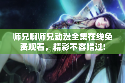 師兄啊師兄動(dòng)漫全集在線免費(fèi)觀看，精彩不容錯(cuò)過!