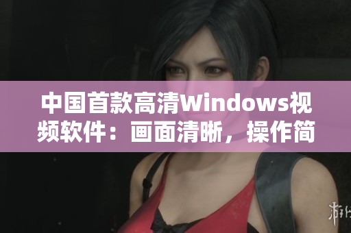 中國首款高清Windows視頻軟件：畫面清晰，操作簡便