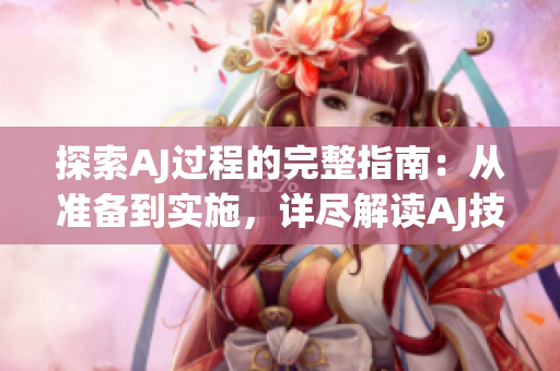 探索AJ過程的完整指南：從準(zhǔn)備到實(shí)施，詳盡解讀AJ技術(shù)的步驟