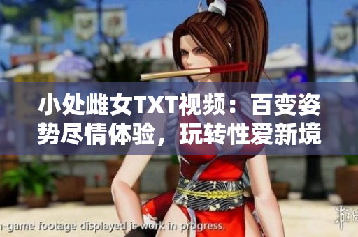 小處雌女TXT視頻：百變姿勢盡情體驗(yàn)，玩轉(zhuǎn)性愛新境界！
