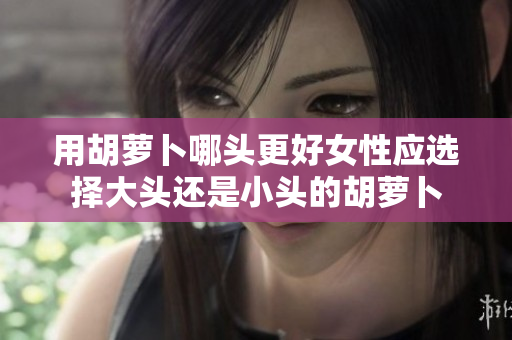 用胡蘿卜哪頭更好女性應(yīng)選擇大頭還是小頭的胡蘿卜