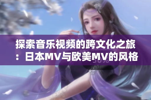 探索音樂視頻的跨文化之旅：日本MV與歐美MV的風(fēng)格對(duì)比與差異