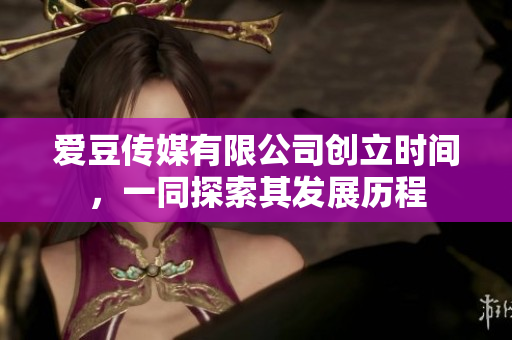愛豆傳媒有限公司創(chuàng)立時(shí)間，一同探索其發(fā)展歷程