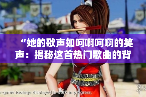 “她的歌聲如呵啊呵啊的笑聲：揭秘這首熱門歌曲的背后故事！”