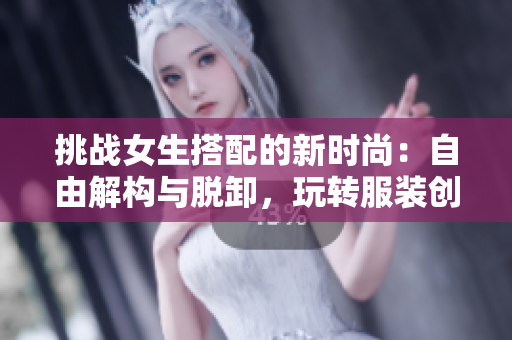 挑戰(zhàn)女生搭配的新時(shí)尚：自由解構(gòu)與脫卸，玩轉(zhuǎn)服裝創(chuàng)意