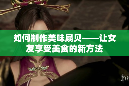 如何制作美味扇貝——讓女友享受美食的新方法