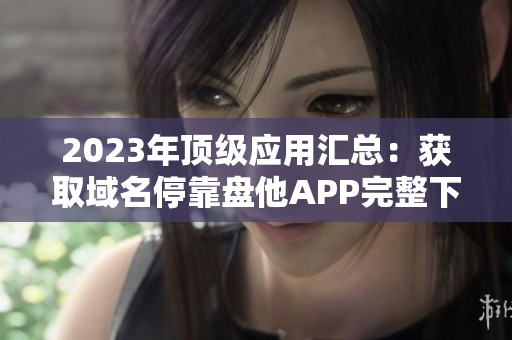 2023年頂級應用匯總：獲取域名?？勘P他APP完整下載列表
