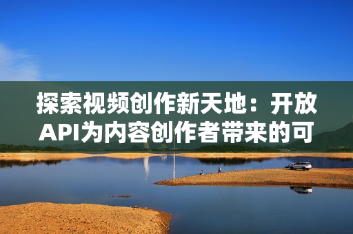 探索視頻創(chuàng)作新天地：開放API為內(nèi)容創(chuàng)作者帶來的可能性