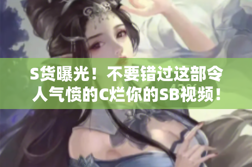 S貨曝光！不要錯過這部令人氣憤的C爛你的SB視頻！