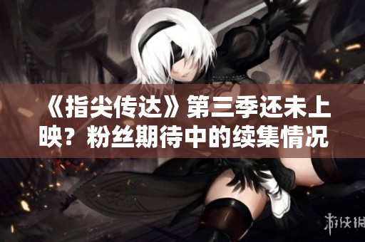 《指尖傳達(dá)》第三季還未上映？粉絲期待中的續(xù)集情況揭曉