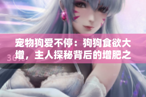 寵物狗愛不停：狗狗食欲大增，主人探秘背后的增肥之道
