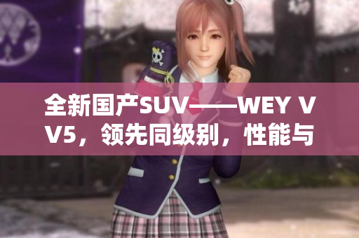全新國產(chǎn)SUV——WEY VV5，領先同級別，性能與品質(zhì)雙提升！